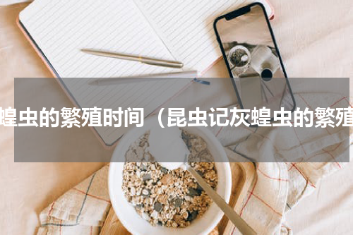 灰蝗虫的繁殖时间（昆虫记灰蝗虫的繁殖）