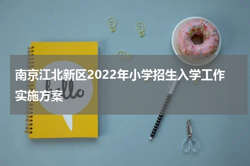 南京江北新区2022年小学招生入学工作实施方案