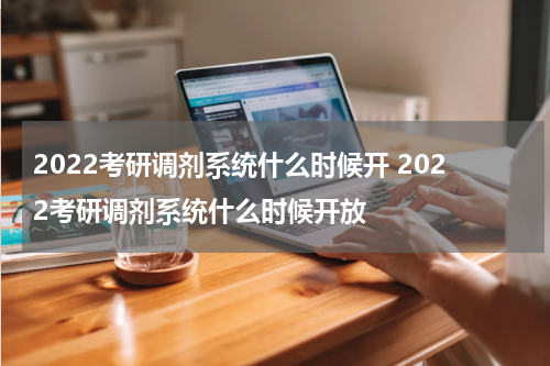 2022考研调剂系统什么时候开 2022考研调剂系统什么时候开放