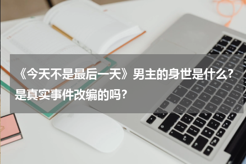 《今天不是最后一天》男主的身世是什么？是真实事件改编的吗？