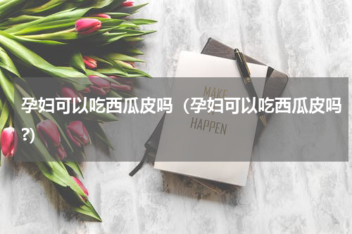 孕妇可以吃西瓜皮吗（孕妇可以吃西瓜皮吗?）