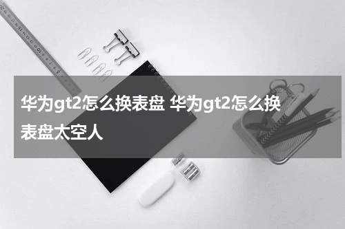 华为gt2怎么换表盘 华为gt2怎么换表盘太空人