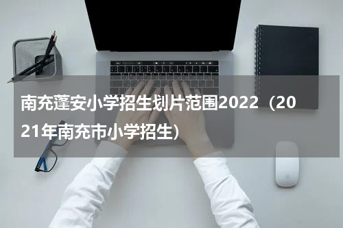 南充蓬安小学招生划片范围2022（2021年南充市小学招生）