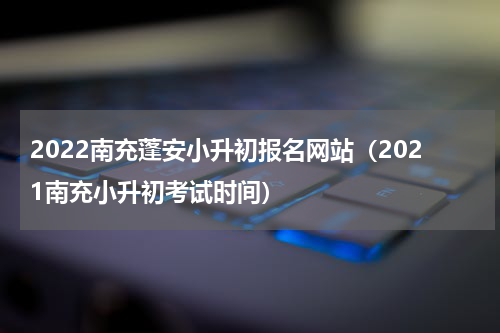2022南充蓬安小升初报名网站（2021南充小升初考试时间）