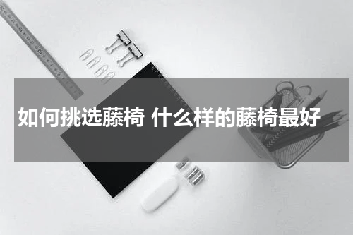 如何挑选藤椅 什么样的藤椅最好