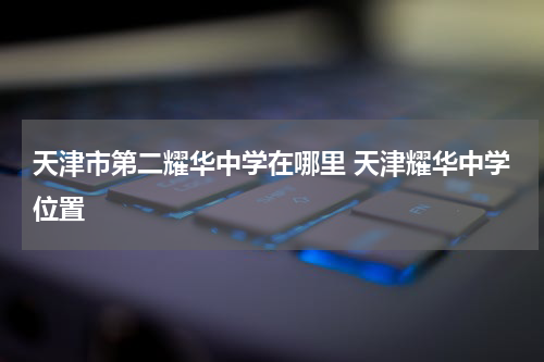 天津市第二耀华中学在哪里 天津耀华中学位置