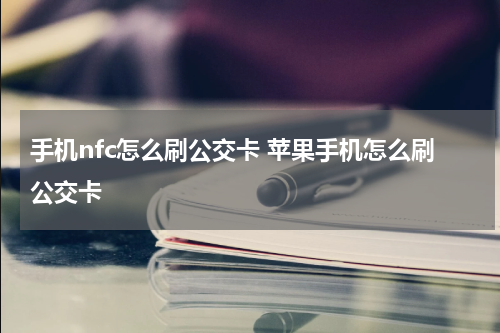 手机nfc怎么刷公交卡 苹果手机怎么刷公交卡
