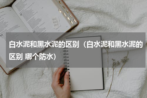 白水泥和黑水泥的区别（白水泥和黑水泥的区别 哪个防水）