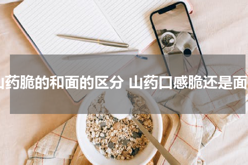 山药脆的和面的区分 山药口感脆还是面