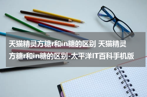 天猫精灵方糖r和in糖的区别 天猫精灵方糖r和in糖的区别-太平洋IT百科手机版