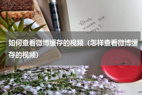 如何查看微博缓存的视频（怎样查看微博缓存的视频）