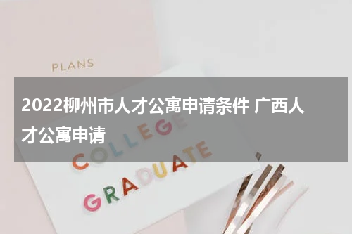 2022柳州市人才公寓申请条件 广西人才公寓申请