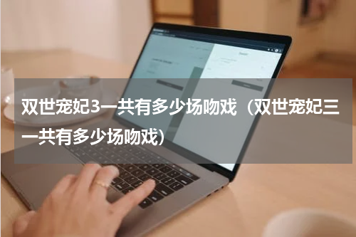 双世宠妃3一共有多少场吻戏（双世宠妃三一共有多少场吻戏）