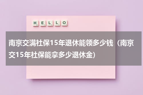 南京交满社保15年退休能领多少钱（南京交15年社保能拿多少退休金）