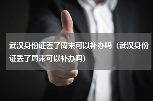 武汉身份证丢了周末可以补办吗（武汉身份证丢了周末可以补办吗）