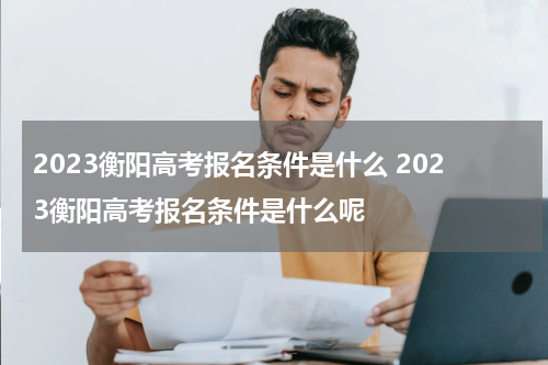 2023衡阳高考报名条件是什么 2023衡阳高考报名条件是什么呢