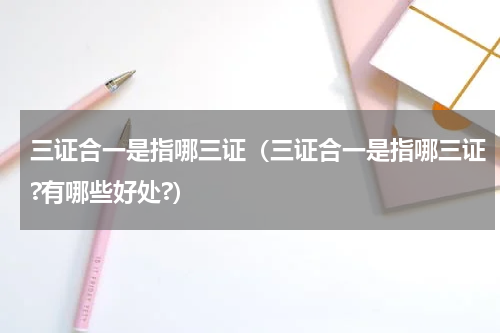 三证合一是指哪三证（三证合一是指哪三证?有哪些好处?）