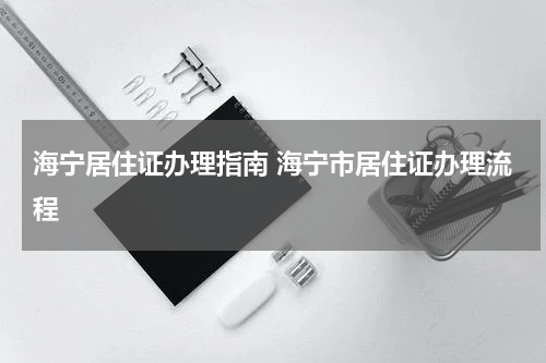 海宁居住证办理指南 海宁市居住证办理流程