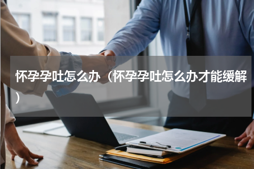 怀孕孕吐怎么办（怀孕孕吐怎么办才能缓解）