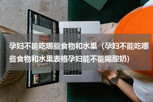 孕妇不能吃哪些食物和水果（孕妇不能吃哪些食物和水果表格孕妇能不能喝酸奶）