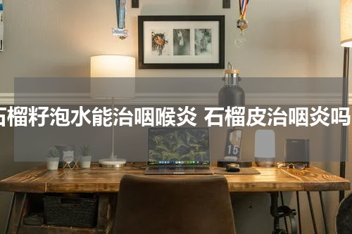 石榴籽泡水能治咽喉炎 石榴皮治咽炎吗