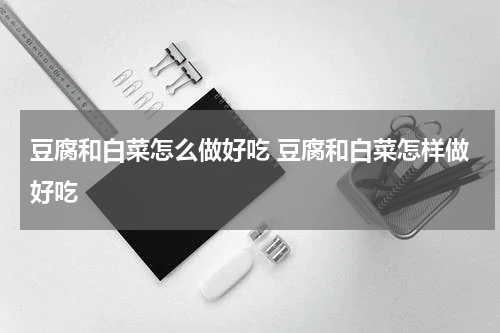 豆腐和白菜怎么做好吃 豆腐和白菜怎样做好吃