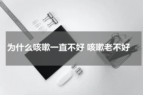 为什么咳嗽一直不好 咳嗽老不好