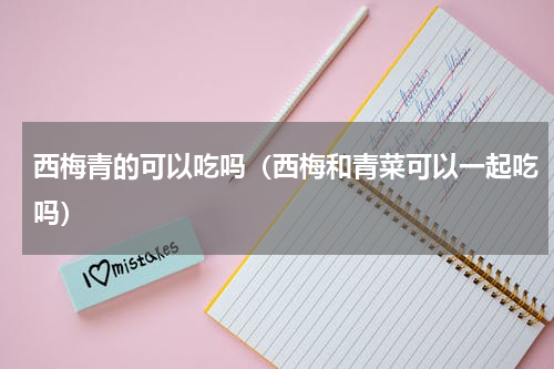 西梅青的可以吃吗（西梅和青菜可以一起吃吗）