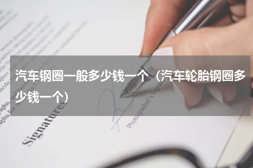 汽车钢圈一般多少钱一个（汽车轮胎钢圈多少钱一个）