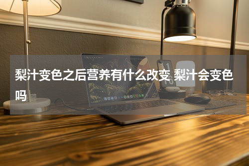 梨汁变色之后营养有什么改变 梨汁会变色吗