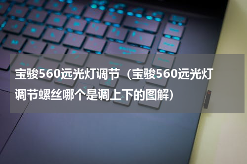 宝骏560远光灯调节（宝骏560远光灯调节螺丝哪个是调上下的图解）
