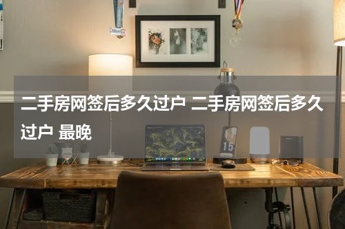 二手房网签后多久过户 二手房网签后多久过户 最晚