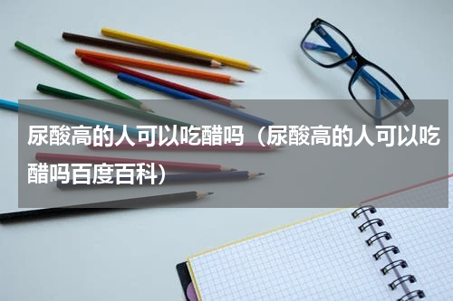 尿酸高的人可以吃醋吗（尿酸高的人可以吃醋吗百度百科）