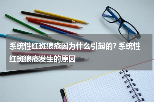 系统性红斑狼疮因为什么引起的? 系统性红斑狼疮发生的原因
