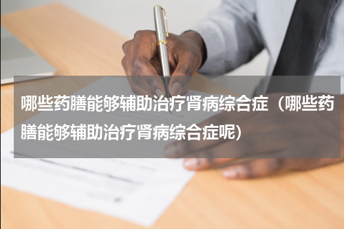 哪些药膳能够辅助治疗肾病综合症（哪些药膳能够辅助治疗肾病综合症呢）
