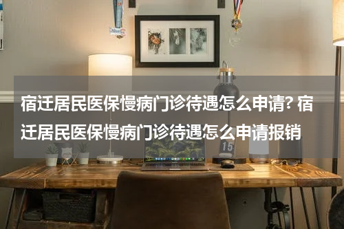宿迁居民医保慢病门诊待遇怎么申请? 宿迁居民医保慢病门诊待遇怎么申请报销