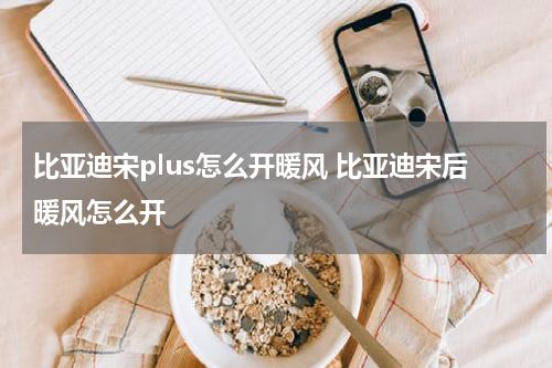 比亚迪宋plus怎么开暖风 比亚迪宋后暖风怎么开