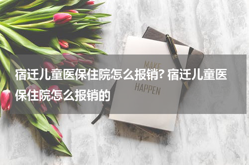 宿迁儿童医保住院怎么报销? 宿迁儿童医保住院怎么报销的
