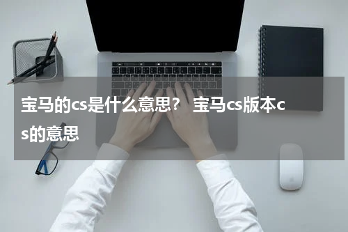 宝马的cs是什么意思？ 宝马cs版本cs的意思