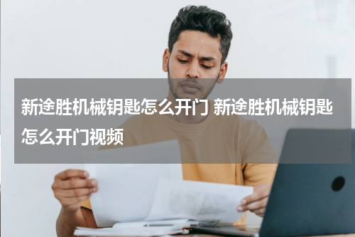 新途胜机械钥匙怎么开门 新途胜机械钥匙怎么开门视频