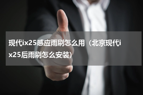 现代ix25感应雨刷怎么用（北京现代ix25后雨刷怎么安装）