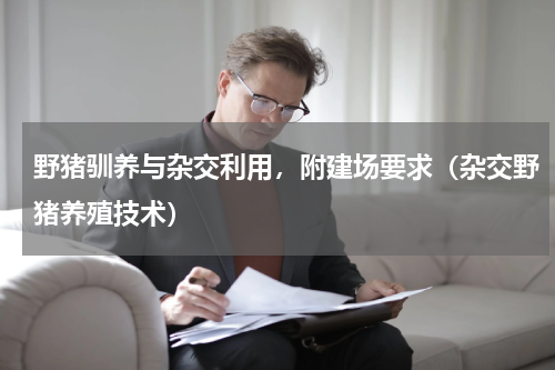 野猪驯养与杂交利用，附建场要求（杂交野猪养殖技术）