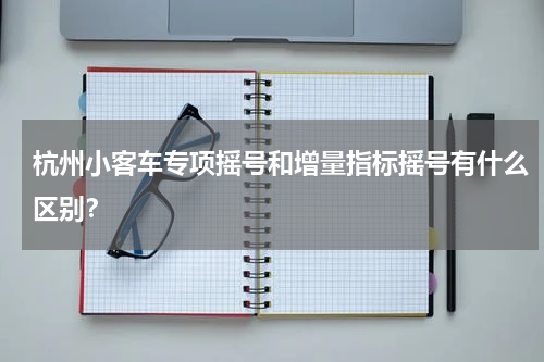杭州小客车专项摇号和增量指标摇号有什么区别？