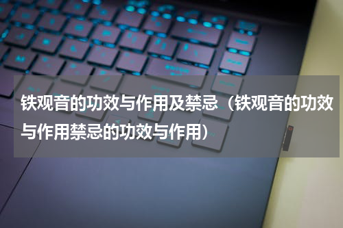 铁观音的功效与作用及禁忌（铁观音的功效与作用禁忌的功效与作用）