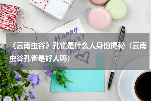 《云南虫谷》孔雀是什么人身份揭秘（云南虫谷孔雀是好人吗）