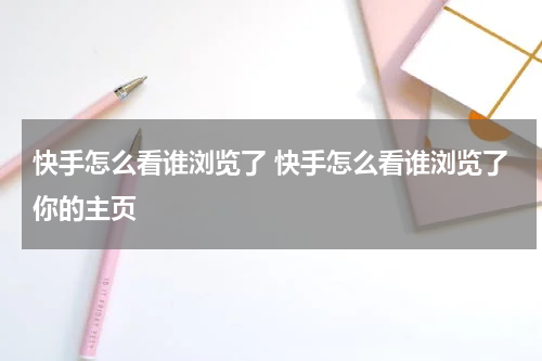 快手怎么看谁浏览了 快手怎么看谁浏览了你的主页