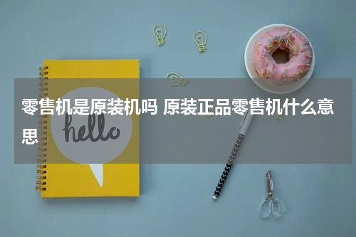 零售机是原装机吗 原装正品零售机什么意思