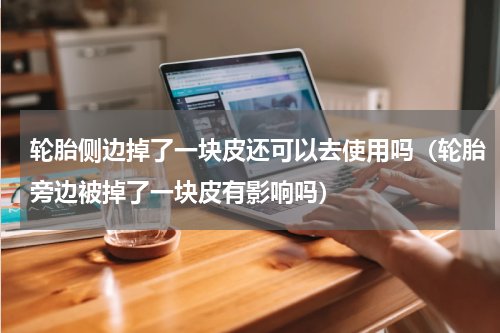 轮胎侧边掉了一块皮还可以去使用吗（轮胎旁边被掉了一块皮有影响吗）