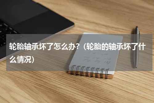 轮胎轴承坏了怎么办?（轮胎的轴承坏了什么情况）