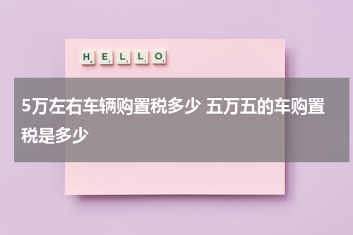 5万左右车辆购置税多少 五万五的车购置税是多少